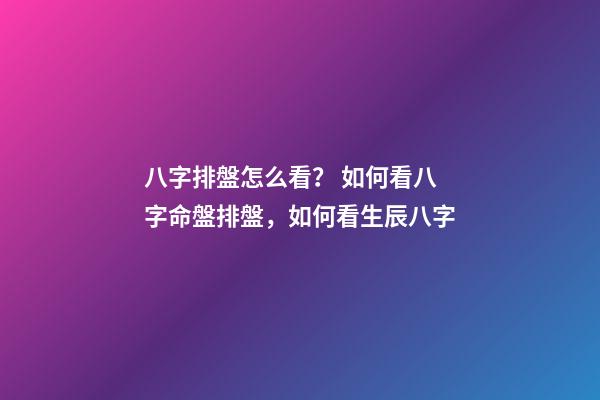 八字排盤怎么看？ 如何看八字命盤排盤，如何看生辰八字-第1張-觀點-玄機派